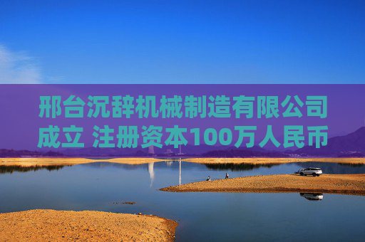 邢台沉辞机械制造有限公司成立 注册资本100万人民币