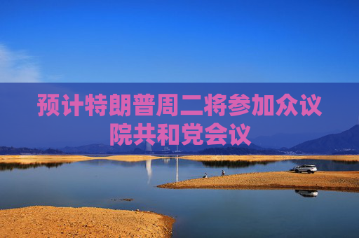 预计特朗普周二将参加众议院共和党会议