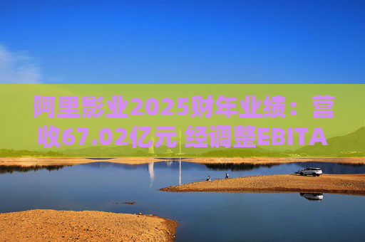 阿里影业2025财年业绩：营收67.02亿元 经调整EBITA 8.09亿元