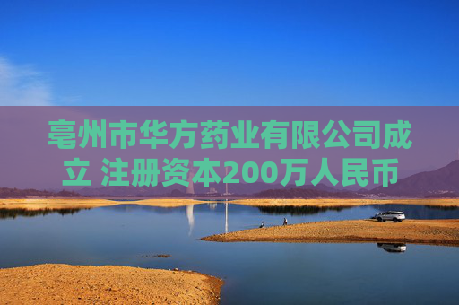 亳州市华方药业有限公司成立 注册资本200万人民币