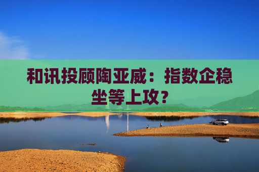 和讯投顾陶亚威：指数企稳坐等上攻？