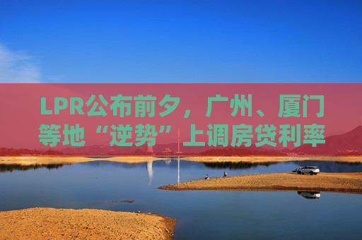 LPR公布前夕，广州、厦门等地“逆势”上调房贷利率，还有哪些城市可能跟进？