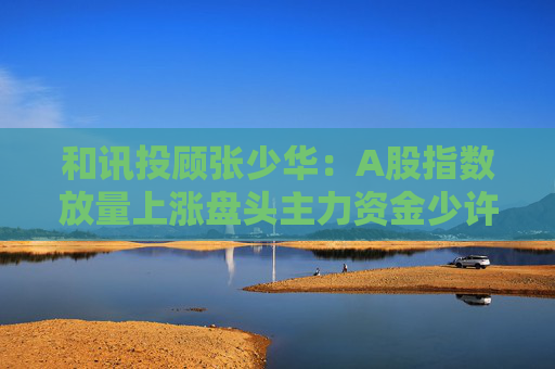 和讯投顾张少华：A股指数放量上涨盘头主力资金少许流入，明日市场怎么推演？