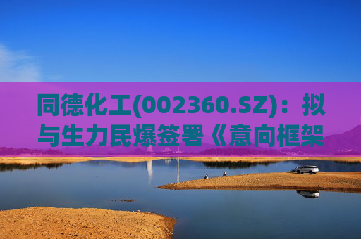 同德化工(002360.SZ)：拟与生力民爆签署《意向框架协议》