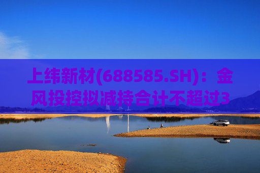 上纬新材(688585.SH)：金风投控拟减持合计不超过3%公司股份