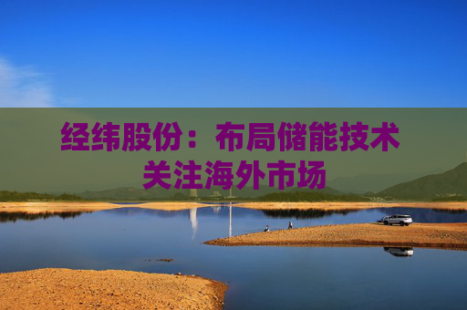 经纬股份：布局储能技术 关注海外市场