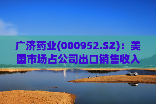 广济药业(000952.SZ)：美国市场占公司出口销售收入约35%