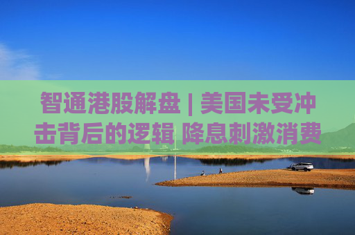 智通港股解盘 | 美国未受冲击背后的逻辑 降息刺激消费走强