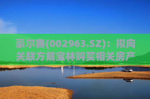 豪尔赛(002963.SZ)：拟向关联方戴宝林购买相关房产
