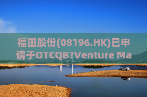 福田股份(08196.HK)已申请于OTCQB?Venture Market上市