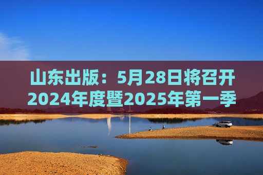 山东出版：5月28日将召开2024年度暨2025年第一季度业绩说明会
