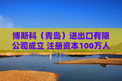 博斯科（青岛）进出口有限公司成立 注册资本100万人民币