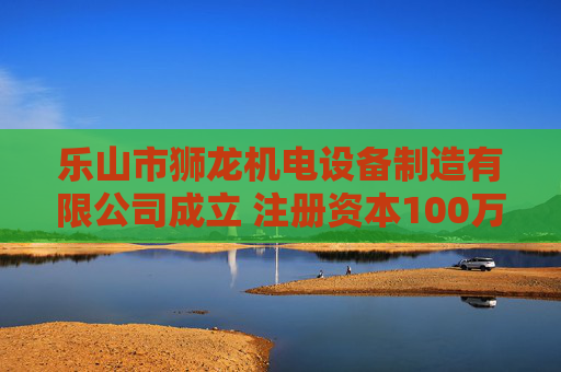 乐山市狮龙机电设备制造有限公司成立 注册资本100万人民币