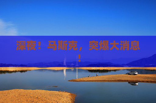 深夜！马斯克，突爆大消息！