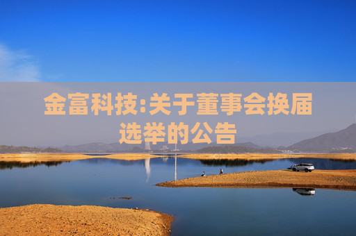 金富科技:关于董事会换届选举的公告