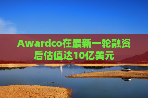 Awardco在最新一轮融资后估值达10亿美元