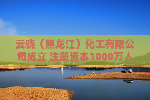 云骁（黑龙江）化工有限公司成立 注册资本1000万人民币