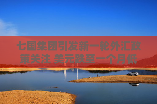 七国集团引发新一轮外汇政策关注 美元跌至一个月低点