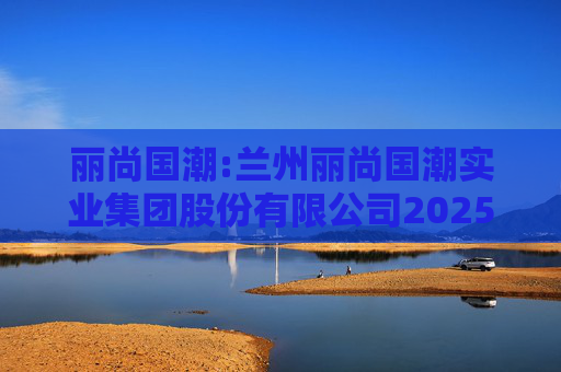 丽尚国潮:兰州丽尚国潮实业集团股份有限公司2025年员工持股计划（草案）