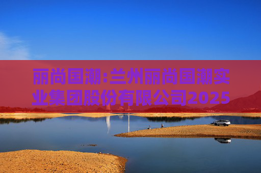 丽尚国潮:兰州丽尚国潮实业集团股份有限公司2025年员工持股计划管理办法