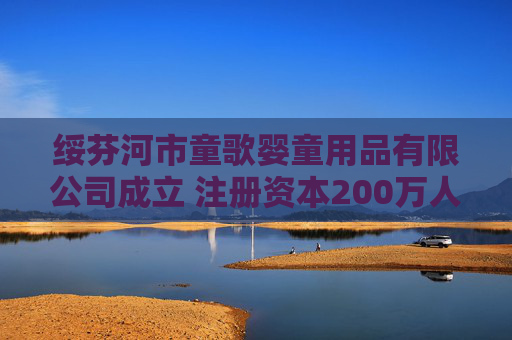 绥芬河市童歌婴童用品有限公司成立 注册资本200万人民币