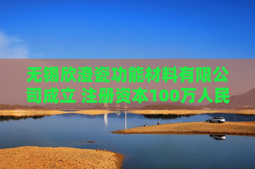 无锡欣澄瓷功能材料有限公司成立 注册资本100万人民币