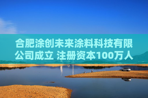 合肥涂创未来涂料科技有限公司成立 注册资本100万人民币