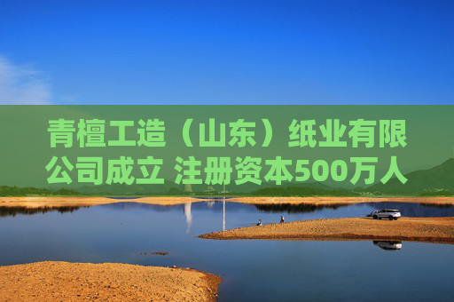 青檀工造（山东）纸业有限公司成立 注册资本500万人民币
