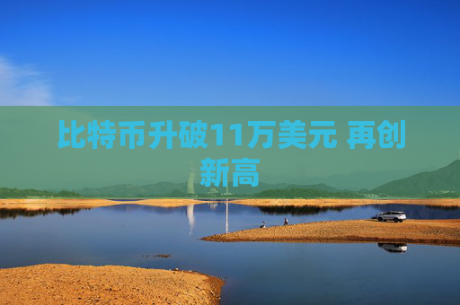 比特币升破11万美元 再创新高