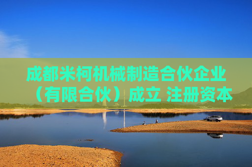 成都米柯机械制造合伙企业（有限合伙）成立 注册资本130万人民币