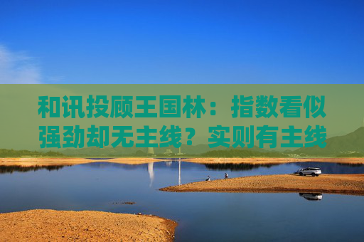 和讯投顾王国林：指数看似强劲却无主线？实则有主线