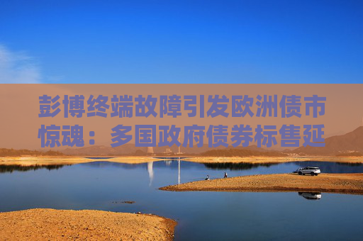 彭博终端故障引发欧洲债市惊魂：多国政府债券标售延迟