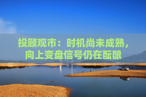 投顾观市：时机尚未成熟，向上变盘信号仍在酝酿