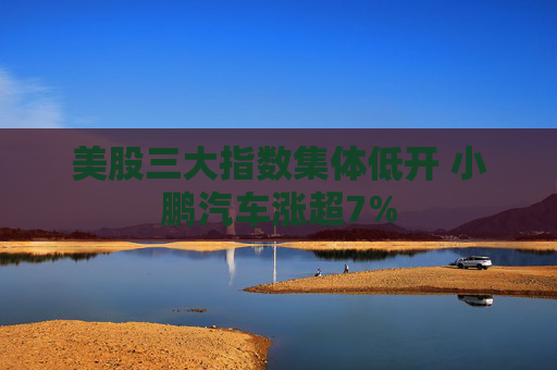 美股三大指数集体低开 小鹏汽车涨超7%