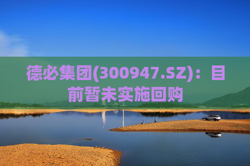 德必集团(300947.SZ)：目前暂未实施回购
