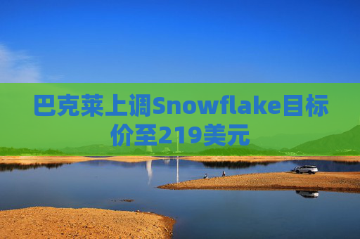 巴克莱上调Snowflake目标价至219美元