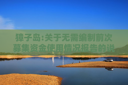 獐子岛:关于无需编制前次募集资金使用情况报告的说明