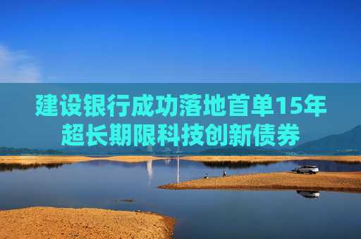 建设银行成功落地首单15年超长期限科技创新债券