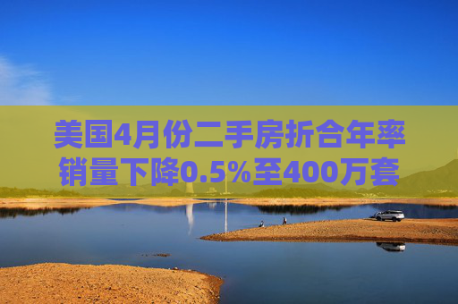 美国4月份二手房折合年率销量下降0.5%至400万套