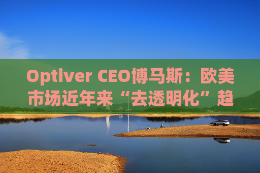 Optiver CEO博马斯：欧美市场近年来“去透明化”趋势令人担忧