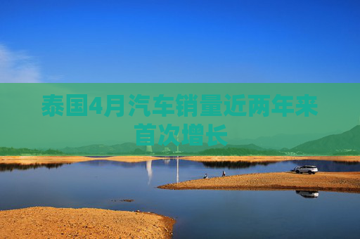 泰国4月汽车销量近两年来首次增长