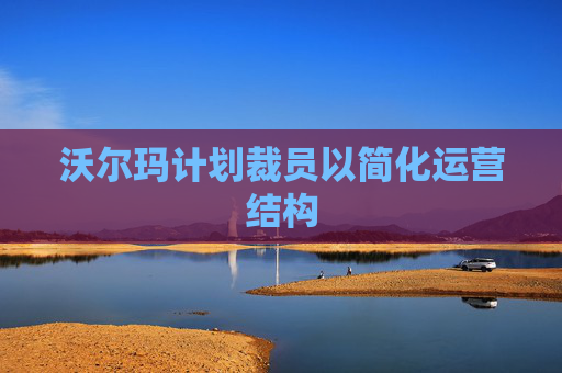 沃尔玛计划裁员以简化运营结构