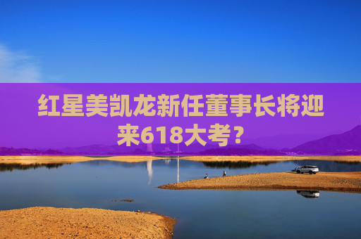 红星美凯龙新任董事长将迎来618大考？