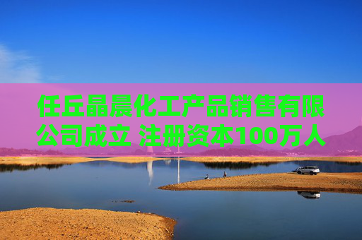 任丘晶晨化工产品销售有限公司成立 注册资本100万人民币  第1张