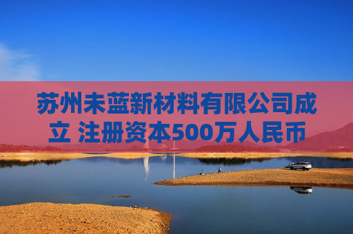 苏州未蓝新材料有限公司成立 注册资本500万人民币