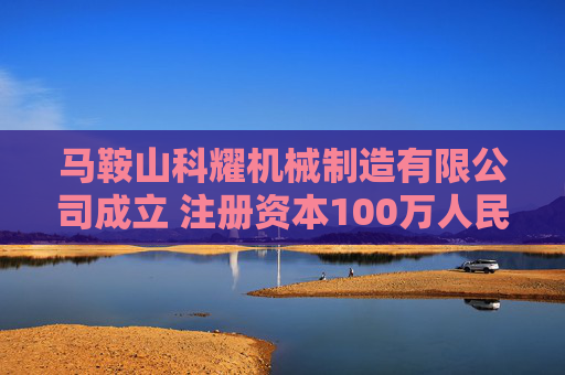 马鞍山科耀机械制造有限公司成立 注册资本100万人民币