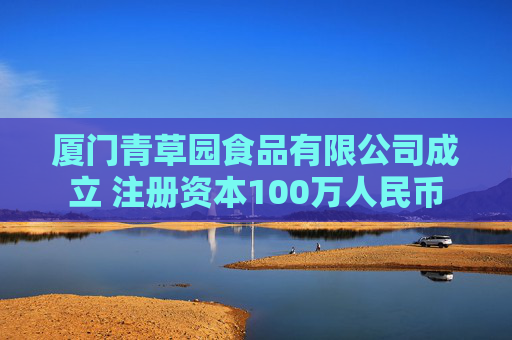 厦门青草园食品有限公司成立 注册资本100万人民币