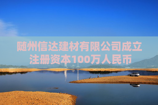随州信达建材有限公司成立 注册资本100万人民币
