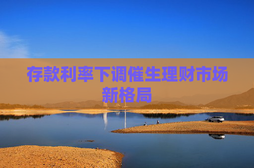 存款利率下调催生理财市场新格局
