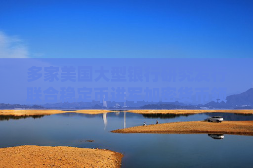 多家美国大型银行研究发行联合稳定币进军加密货币领域